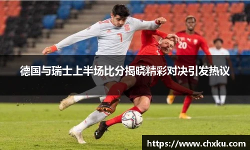 德国与瑞士上半场比分揭晓精彩对决引发热议