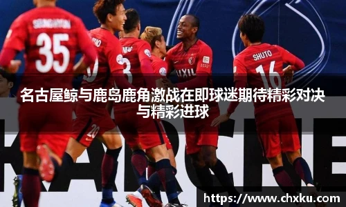 名古屋鲸与鹿岛鹿角激战在即球迷期待精彩对决与精彩进球