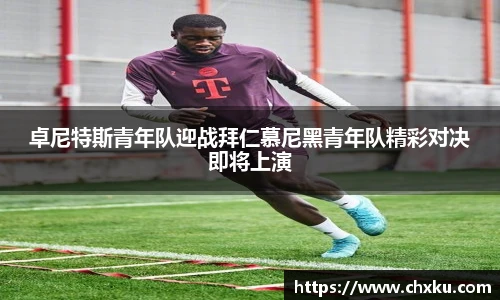 卓尼特斯青年队迎战拜仁慕尼黑青年队精彩对决即将上演