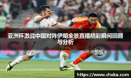 亚洲杯激战中国对阵伊朗全景直播精彩瞬间回顾与分析